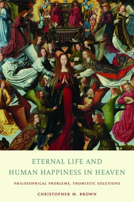 Eternal Life and Human Happiness in Heaven: Philosophical Problems, Thomistic Solutions by Brown, Christopher M.