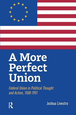 A More Perfect Union: Federal Union in Political Theory and Practice, 1500-1951 by Livestro, Joshua