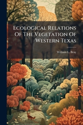 Ecological Relations Of The Vegetation Of Western Texas: Contributions From The Hull Botanical Laboratory, 30 by Bray, William L.
