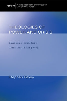 Theologies of Power and Crisis: Envisioning / Embodying Christianity in Hong Kong by Pavey, Stephen