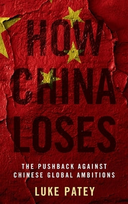 How China Loses: The Pushback Against Chinese Global Ambitions by Patey, Luke