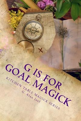 G is for Goal Magick: Kitchen Table Magick Series by Joel, G. Alan