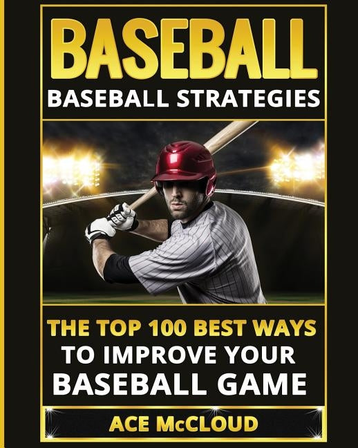 Baseball: Baseball Strategies: The Top 100 Best Ways To Improve Your Baseball Game by McCloud, Ace
