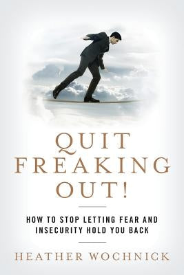 Quit Freaking Out!: How to Stop Letting Fear and Insecurity Hold You Back by Wochnick, Heather