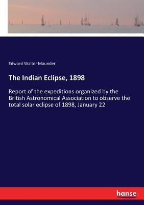 The Indian Eclipse, 1898: Report of the expeditions organized by the British Astronomical Association to observe the total solar eclipse of 1898, Janu by Maunder, Edward Walter