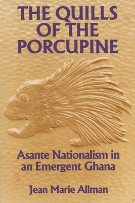 The Quills of the Porcupine: Asante Nationalism in an Emergent Ghana by Allman, Jean Marie