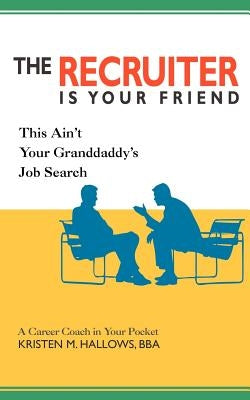 The Recruiter is Your Friend: This Ain't Your Granddaddy's Job Search by Hallows, Kristen M.