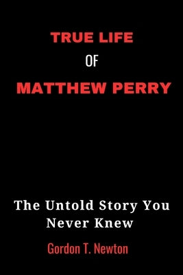 True Life of Matthew Perry: The Untold Story You Never Knew by Newton, Gordon