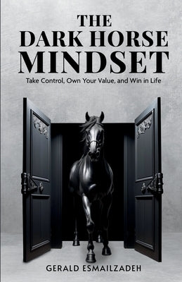 The Dark Horse Mindset: Take Control, Own Your Value and Win in Life by Esmailzadeh, Gerald