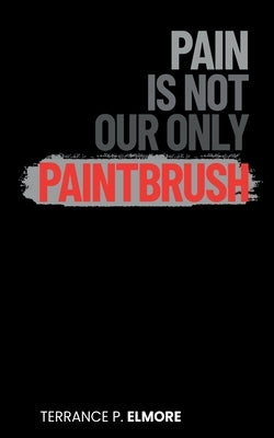 Pain Is Not Our Only Paintbrush by Elmore, Terrance P.
