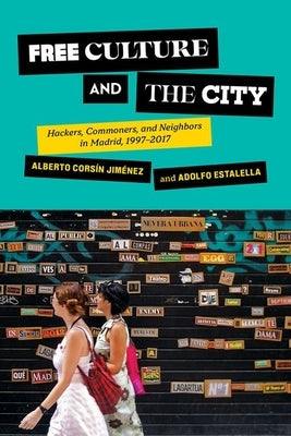 Free Culture and the City: Hackers, Commoners, and Neighbors in Madrid, 1997-2017 by Corsín Jiménez, Alberto