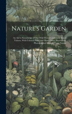 Nature's Garden; an Aid to Knowledge of Our Wild Flowers and Their Insect Visitors, With Colored Plates and Many Other Illustrations Photographed Dire by Anonymous