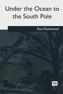 Under the Ocean to the South Pole by Rockwood, Roy