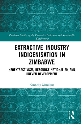 Extractive Industry Indigenisation in Zimbabwe: Neoextractivism, Resource Nationalism and Uneven Development by Manduna, Kennedy