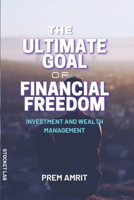 The ultimate goal of financial freedom: Investment and Wealth management by Amrit, Prem