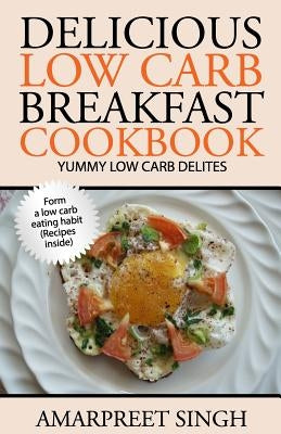 Delicious Low Carb Breakfast Cookbook- Yummy low carb delights by Singh, Amarpreet
