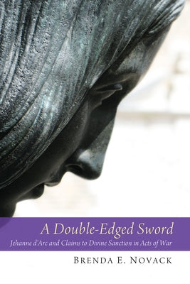 A Double-Edged Sword: Jehanne d'Arc and Claims to Divine Sanction in Acts of War by Novack, Brenda E.