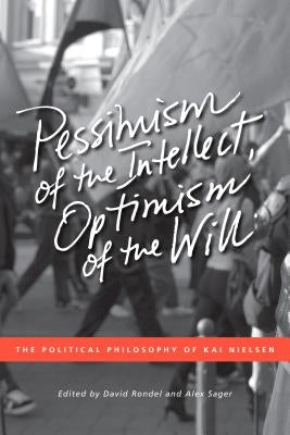 Pessimism of the Intellect, Optimism of the Will: The Political Philosophy of Kai Nielsen by Sager, Alex