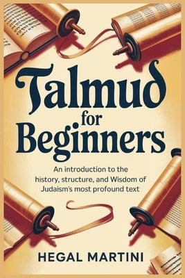 Talmud for Beginners: An Introduction to the History, Structure, and Wisdom of Judaism's Most Profound Text by Martini, Hegal