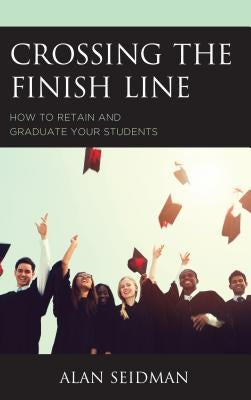 Crossing the Finish Line: How to Retain and Graduate Your Students by Seidman, Alan