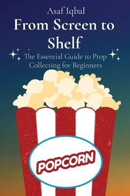 From Screen to Shelf: The Essential Guide to Prop Collecting for Beginners by Iqbal, Asaf