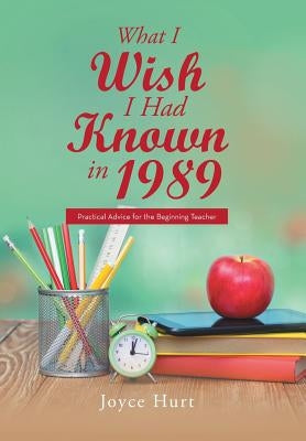 What I Wish I Had Known in 1989: Practical Advice for the Beginning Teacher by Hurt, Joyce