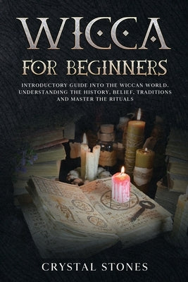 Wicca for Beginners: Introductory Guide Into the Wiccan World. Understanding the History, Belief, Traditions and Master the Rituals. by Stones, Crystal
