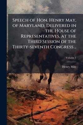 Speech of Hon. Henry May, of Maryland, Delivered in the House of Representatives, at the Third Session of the Thirty-seventh Congress ..; Volume 1 by May, Henry