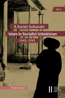 A Soviet Sultanate: Islam in Socialist Uzbekistan (1943-1991) by Sartori, Paolo