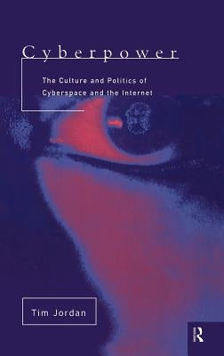 Cyberpower: The Culture and Politics of Cyberspace and the Internet by Jordan, Tim