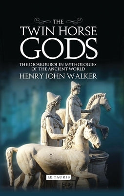 The Twin Horse Gods: The Dioskouroi in Mythologies of the Ancient World by Walker, Henry John