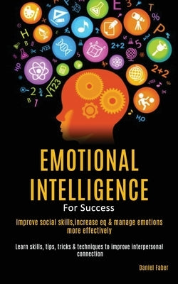 Emotional Intelligence For Success: Improve Social Skills, Increase EQ & Manage Emotions More Effectively (Learn Skills, Tips, Tricks & Techniques to by Faber, Daniel