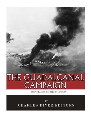 The Greatest Battles in History: The Guadalcanal Campaign by Charles River Editors