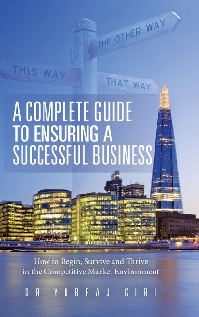 A Complete Guide to Ensuring a Successful Business: How to Begin, Survive and Thrive in the Competitive Market Environment by Giri, Yubraj