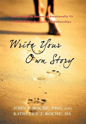 Write Your Own Story: Thirty Keys to Becoming Emotionally Fit and Building Successful Relationships by Roche, John P.