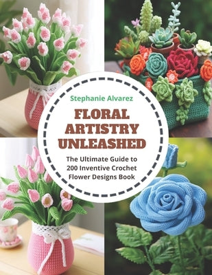 Floral Artistry Unleashed: The Ultimate Guide to 200 Inventive Crochet Flower Designs Book by Alvarez, Stephanie