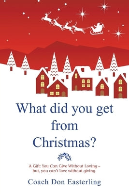 What Did You Get from Christmas: A Gift: You Can Give Without Loving - But, You Can't Love Without Giving. by Easterling, Coach Don