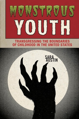 Monstrous Youth: Transgressing the Boundaries of Childhood in the United States by Austin, Sara