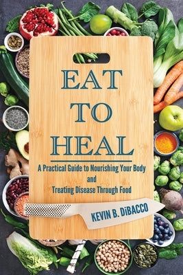 Eat to Heal: A Practical Guide to Nourishing Your Body and Treating Disease Through Food by Dibacco, Kevin B.