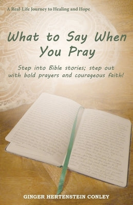 What to Say When You Pray: Step into Bible stories; step out with bold prayers and courageous faith! by Conley, Ginger Hertenstein