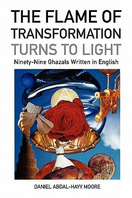 The Flame of Transformation Turns to Light (Ninety-Nine Ghazals Written in English) / Poems by Moore, Daniel Abdal-Hayy