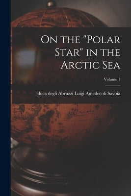 On the "Polar Star" in the Arctic Sea; Volume 1 by Savoia, Luigi Amedeo Di Duca Degli a.