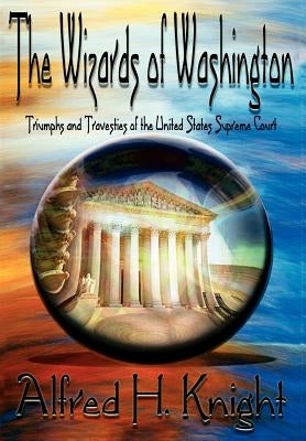The Wizards of Washington: Triumphs and Travesties of the United States Supreme Court by Knight, Alfred H.