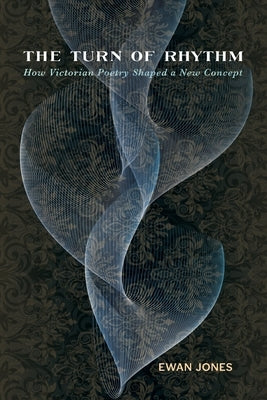 The Turn of Rhythm: How Victorian Poetry Shaped a New Concept by Jones, Ewan