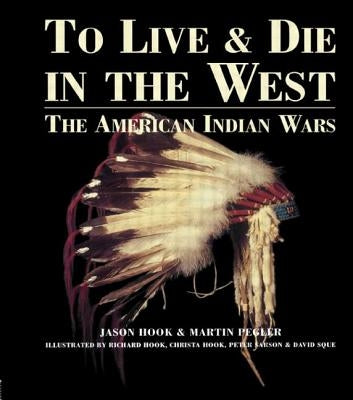 To Live and Die in the West: The American Indian Wars by Hook, Jason