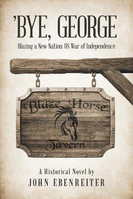 'Bye, George: Blazing a New Nation: US War of Independence by Ebenreiter, John