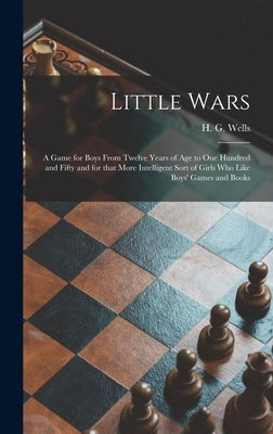Little Wars: a Game for Boys From Twelve Years of Age to One Hundred and Fifty and for That More Intelligent Sort of Girls Who Like by Wells, H. G. (Herbert George) 1866-1