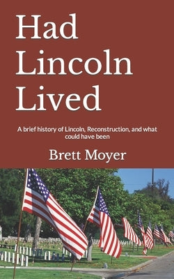 Had Lincoln Lived: A brief history of Lincoln, Reconstruction, and what could have been by Moyer, Brett