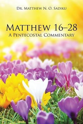 Matthew 16-28: A Pentecostal Commentary by Sadiku, Matthew N. O.