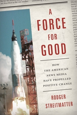 Force for Good: How the American News Media Have Propelled Positive Change by Streitmatter, Rodger